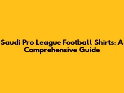 Saudi Pro League Football Shirts: A Comprehensive Guide