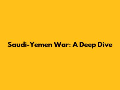 Saudi-Yemen War: A Deep Dive