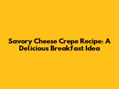Savory Cheese Crepe Recipe: A Delicious Breakfast Idea