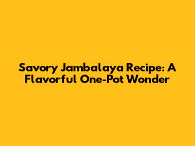 Savory Jambalaya Recipe: A Flavorful One-Pot Wonder