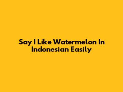 Say 'I Like Watermelon' In Indonesian Easily