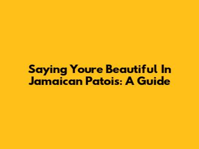Saying 'You're Beautiful' In Jamaican Patois: A Guide
