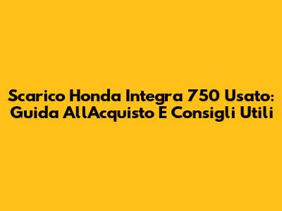 Scarico Honda Integra 750 Usato: Guida All'Acquisto E Consigli Utili