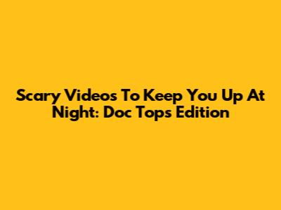 Scary Videos To Keep You Up At Night: Doc Tops Edition
