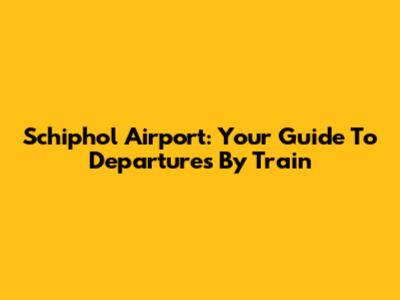 Schiphol Airport: Your Guide To Departures By Train