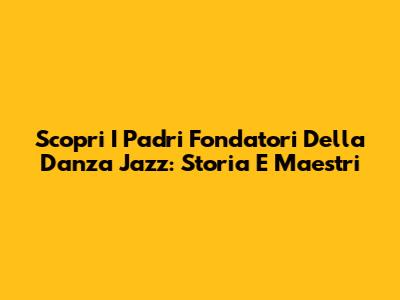 Scopri I Padri Fondatori Della Danza Jazz: Storia E Maestri
