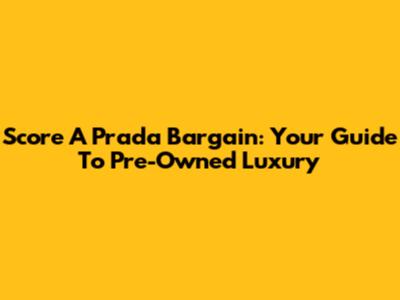 Score A Prada Bargain: Your Guide To Pre-Owned Luxury