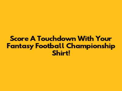 Score A Touchdown With Your Fantasy Football Championship Shirt!