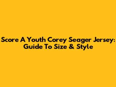 Score A Youth Corey Seager Jersey: Guide To Size & Style