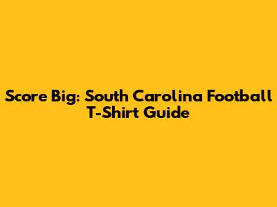 Score Big: South Carolina Football T-Shirt Guide