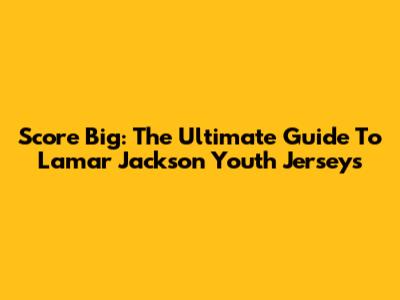 Score Big: The Ultimate Guide To Lamar Jackson Youth Jerseys