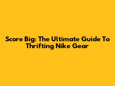 Score Big: The Ultimate Guide To Thrifting Nike Gear