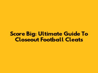 Score Big: Ultimate Guide To Closeout Football Cleats