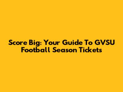 Score Big: Your Guide To GVSU Football Season Tickets