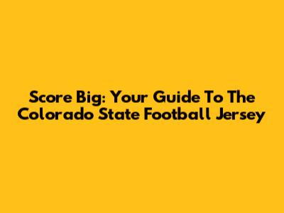 Score Big: Your Guide To The Colorado State Football Jersey