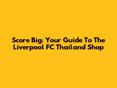 Score Big: Your Guide To The Liverpool FC Thailand Shop