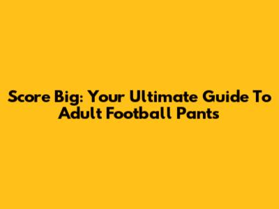 Score Big: Your Ultimate Guide To Adult Football Pants