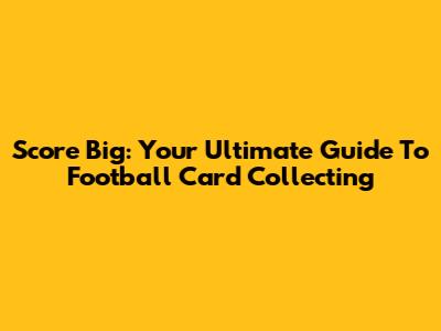 Score Big: Your Ultimate Guide To Football Card Collecting