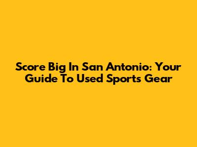 Score Big In San Antonio: Your Guide To Used Sports Gear