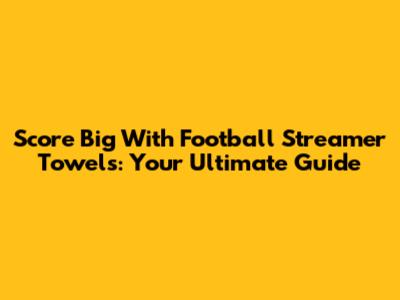 Score Big With Football Streamer Towels: Your Ultimate Guide