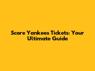 Score Yankees Tickets: Your Ultimate Guide