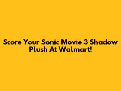 Score Your Sonic Movie 3 Shadow Plush At Walmart!