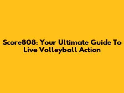 Score808: Your Ultimate Guide To Live Volleyball Action