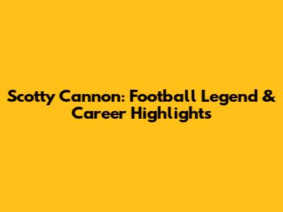 Scotty Cannon: Football Legend & Career Highlights