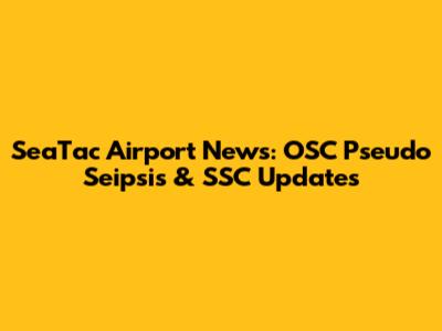 SeaTac Airport News: OSC Pseudo Seipsis & SSC Updates