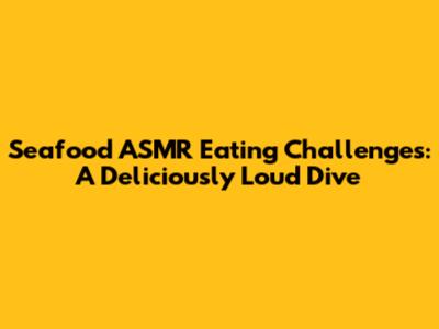 Seafood ASMR Eating Challenges: A Deliciously Loud Dive