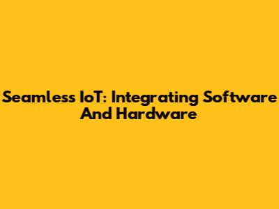 Seamless IoT: Integrating Software And Hardware