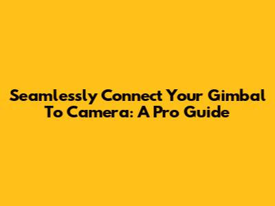 Seamlessly Connect Your Gimbal To Camera: A Pro Guide