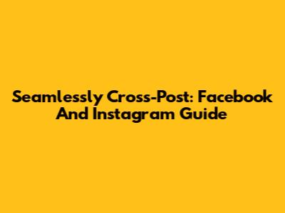 Seamlessly Cross-Post: Facebook And Instagram Guide