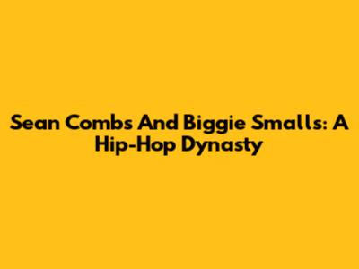Sean Combs And Biggie Smalls: A Hip-Hop Dynasty