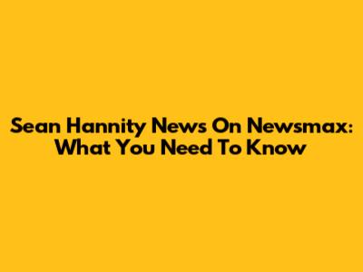 Sean Hannity News On Newsmax: What You Need To Know