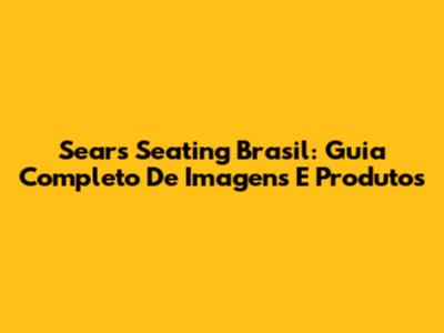 Sears Seating Brasil: Guia Completo De Imagens E Produtos