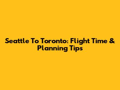 Seattle To Toronto: Flight Time & Planning Tips