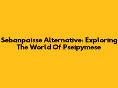 Sebanpaisse Alternative: Exploring The World Of Pseipymese
