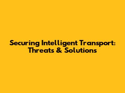 Securing Intelligent Transport: Threats & Solutions