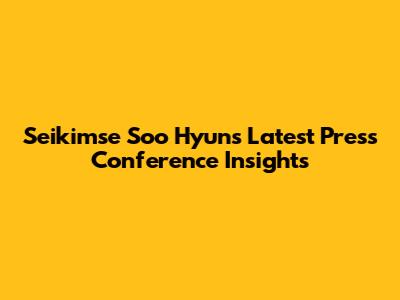 Seikimse Soo Hyun's Latest Press Conference Insights
