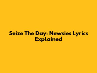 Seize The Day: Newsies Lyrics Explained