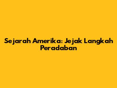 Sejarah Amerika: Jejak Langkah Peradaban