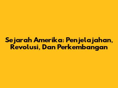 Sejarah Amerika: Penjelajahan, Revolusi, Dan Perkembangan