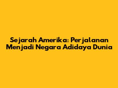 Sejarah Amerika: Perjalanan Menjadi Negara Adidaya Dunia
