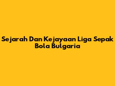 Sejarah Dan Kejayaan Liga Sepak Bola Bulgaria