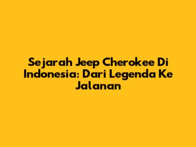 Sejarah Jeep Cherokee Di Indonesia: Dari Legenda Ke Jalanan