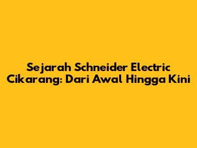 Sejarah Schneider Electric Cikarang: Dari Awal Hingga Kini