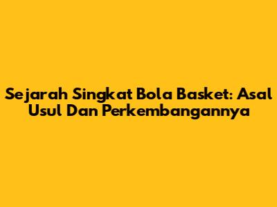 Sejarah Singkat Bola Basket: Asal Usul Dan Perkembangannya