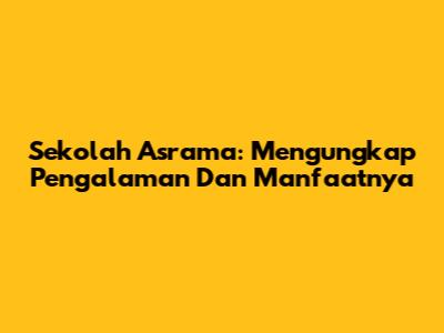 Sekolah Asrama: Mengungkap Pengalaman Dan Manfaatnya