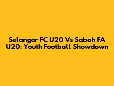Selangor FC U20 Vs Sabah FA U20: Youth Football Showdown